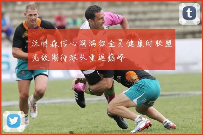 沃特森信心满满称全员健康时联盟无敌期待球队重返巅峰