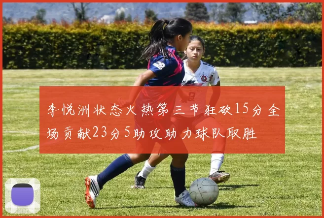 李悦洲状态火热第三节狂砍15分全场贡献23分5助攻助力球队取胜