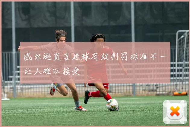 威尔逊直言进球有效判罚标准不一让人难以接受