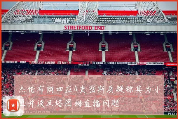 杰伦布朗回应A史密斯质疑称其为小丑并谈及塔图姆直播问题