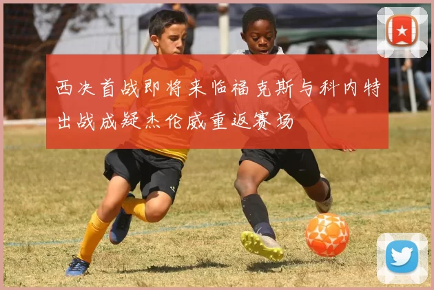 西决首战即将来临福克斯与科内特出战成疑杰伦威重返赛场