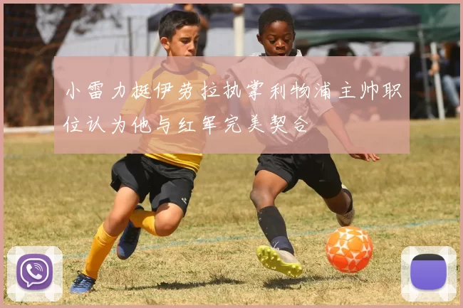 小雷力挺伊劳拉执掌利物浦主帅职位认为他与红军完美契合