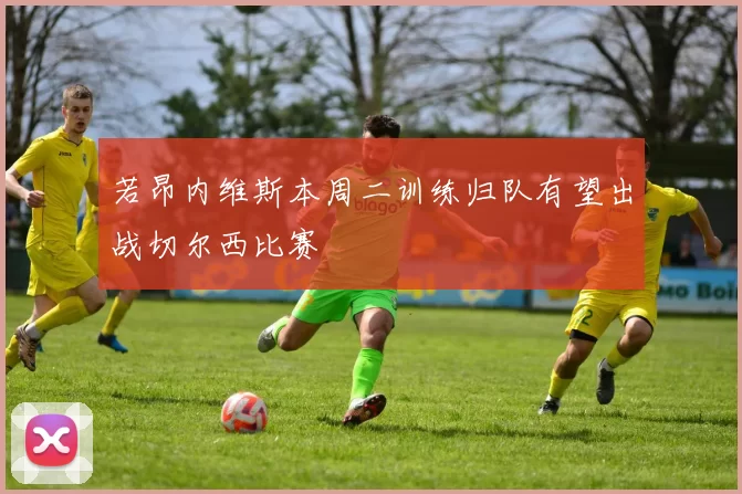 若昂内维斯本周二训练归队有望出战切尔西比赛