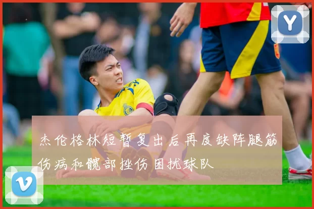 杰伦格林短暂复出后再度缺阵腿筋伤病和髋部挫伤困扰球队