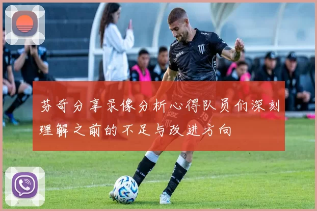 芬奇分享录像分析心得队员们深刻理解之前的不足与改进方向