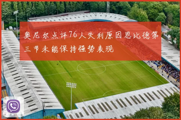 奥尼尔点评76人失利原因恩比德第三节未能保持强势表现