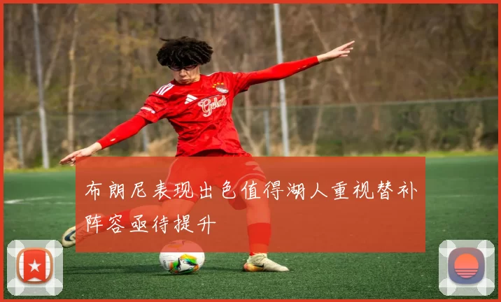 布朗尼表现出色值得湖人重视替补阵容亟待提升