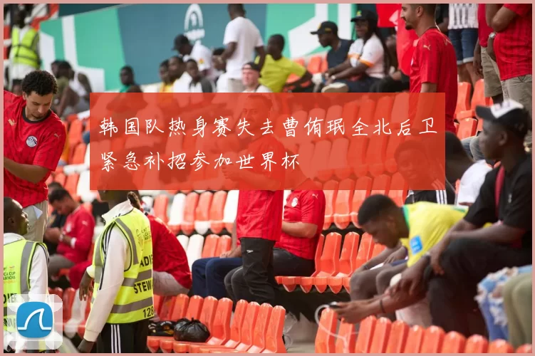 韩国队热身赛失去曹侑珉全北后卫紧急补招参加世界杯