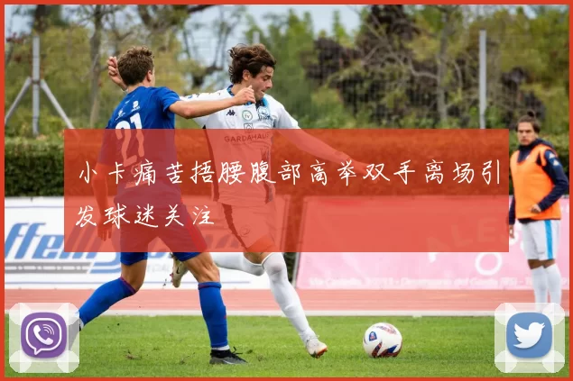 小卡痛苦捂腰腹部高举双手离场引发球迷关注