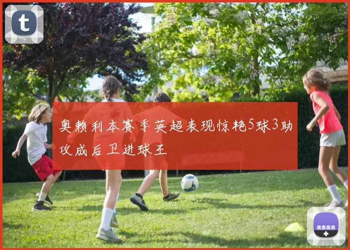 奥赖利本赛季英超表现惊艳5球3助攻成后卫进球王