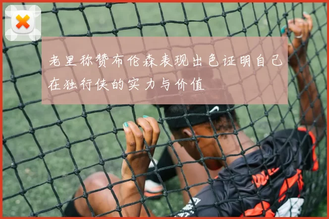 老里称赞布伦森表现出色证明自己在独行侠的实力与价值